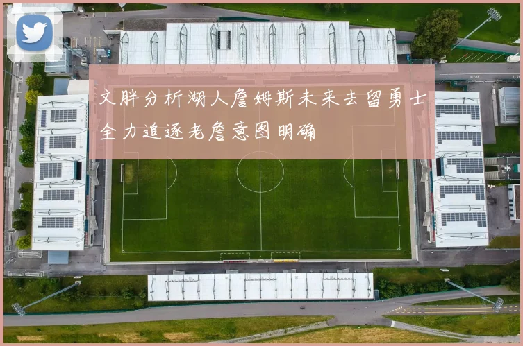 文胖分析湖人詹姆斯未来去留勇士全力追逐老詹意图明确