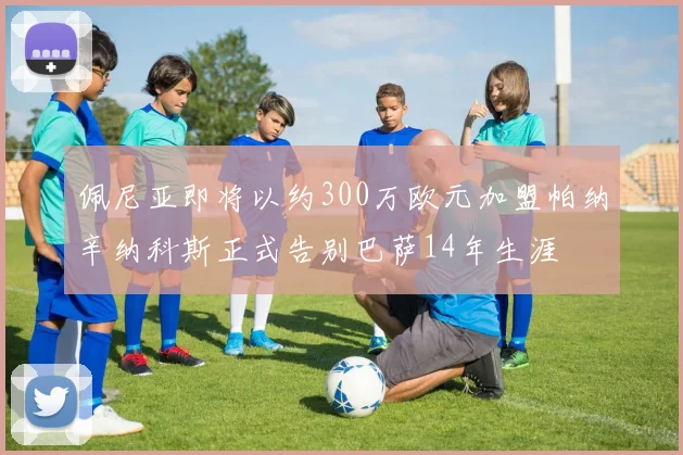 佩尼亚即将以约300万欧元加盟帕纳辛纳科斯正式告别巴萨14年生涯