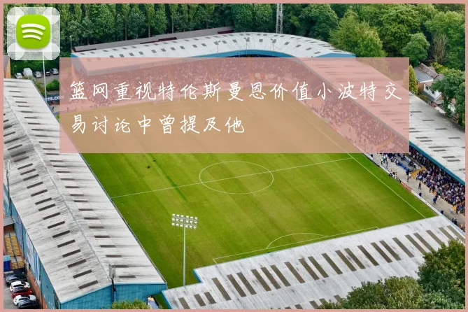 篮网重视特伦斯曼恩价值小波特交易讨论中曾提及他