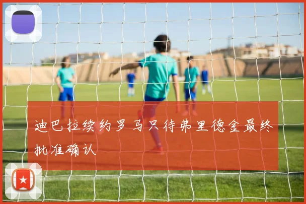 迪巴拉续约罗马只待弗里德金最终批准确认