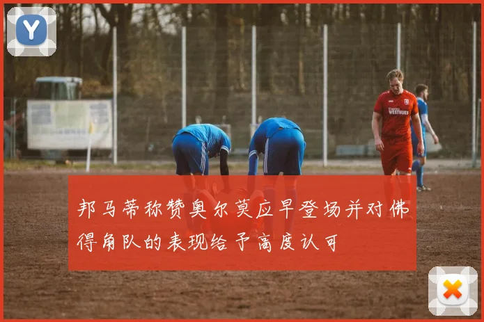 邦马蒂称赞奥尔莫应早登场并对佛得角队的表现给予高度认可
