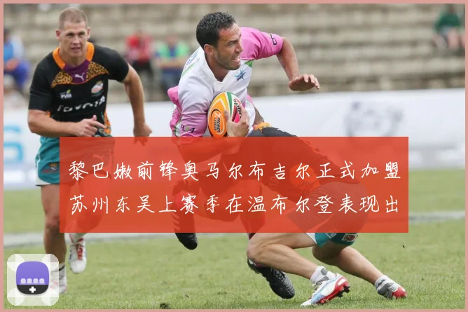 黎巴嫩前锋奥马尔布吉尔正式加盟苏州东吴上赛季在温布尔登表现出色
