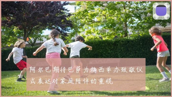 阿尔巴期待巴萨为梅西举办致敬仪式表达对家庭陪伴的重视