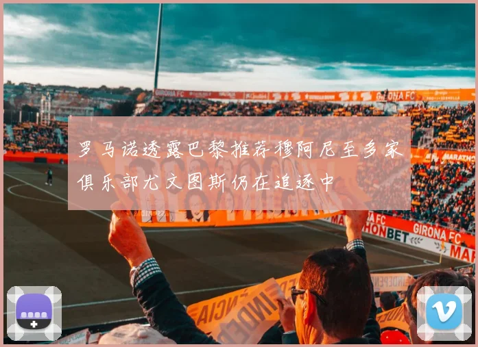 罗马诺透露巴黎推荐穆阿尼至多家俱乐部尤文图斯仍在追逐中