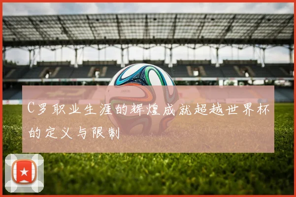 C罗职业生涯的辉煌成就超越世界杯的定义与限制