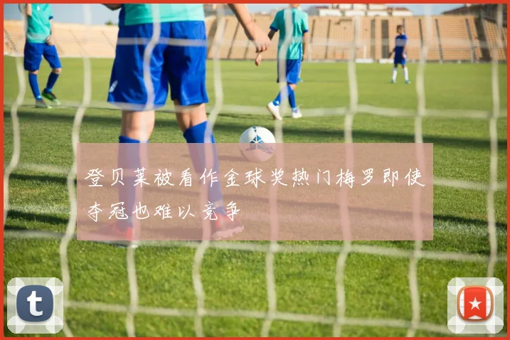 登贝莱被看作金球奖热门梅罗即使夺冠也难以竞争