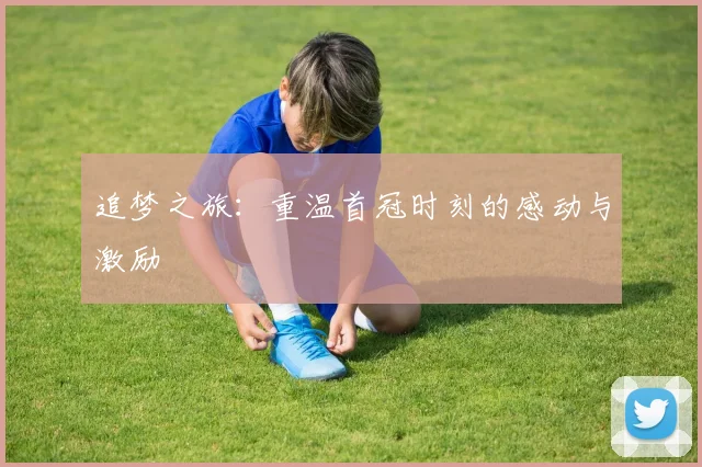 追梦之旅：重温首冠时刻的感动与激励