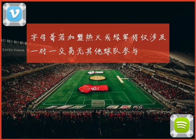 字母哥若加盟热火或绿军将仅涉及一对一交易无其他球队参与
