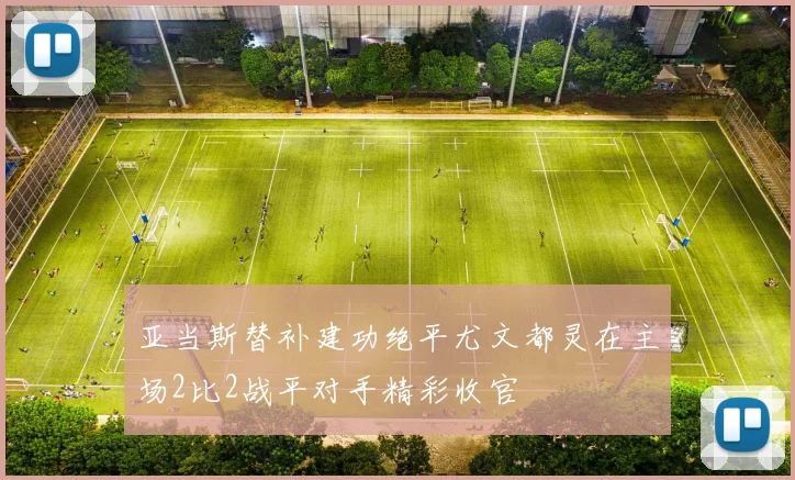 亚当斯替补建功绝平尤文都灵在主场2比2战平对手精彩收官