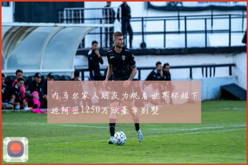 内马尔家人朋友为观看世界杯租下迈阿密1250万欧豪华别墅